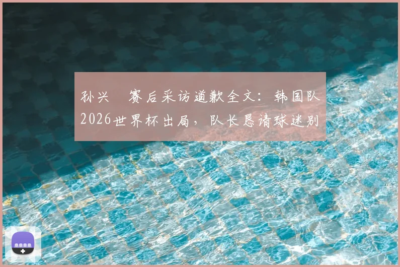 孙兴慜赛后采访道歉全文:韩国队2026世界杯出局,队长恳请球迷别再过度批评队友