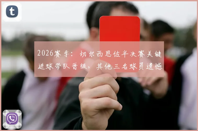 2026赛季:切尔西恩佐半决赛关键进球带队晋级,其他三名球员遗憾告别,全面分析球队表现