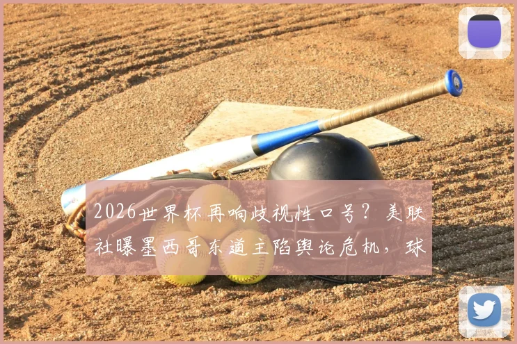 2026世界杯再响歧视性口号？美联社曝墨西哥东道主陷舆论危机，球迷文化引发争议
