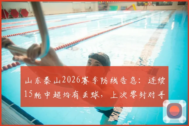 山东泰山2026赛季防线告急：连续15轮中超均有丢球，上次零封对手竟要追溯到4月份