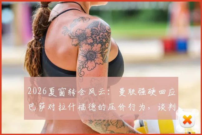 2026夏窗转会风云：曼联强硬回应巴萨对拉什福德的压价行为，谈判陷入僵局