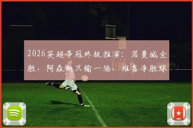 2026英超争冠终极推演:若曼城全胜,阿森纳只输一场,谁靠净胜球夺冠?