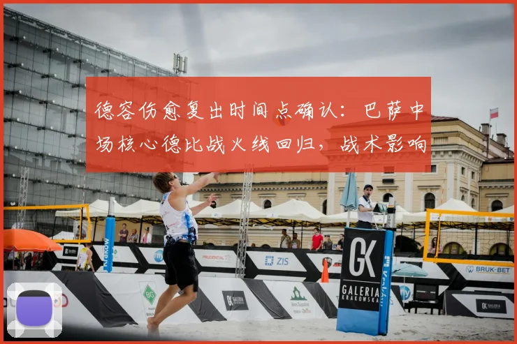 德容伤愈复出时间点确认：巴萨中场核心德比战火线回归，战术影响几何？