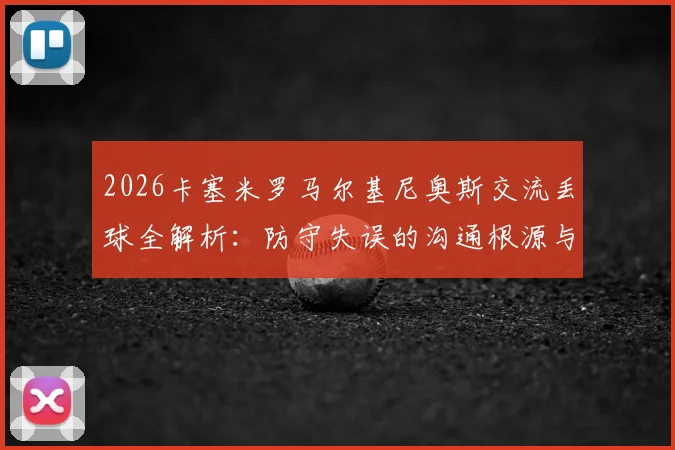 2026卡塞米罗马尔基尼奥斯交流丢球全解析：防守失误的沟通根源与责任探讨