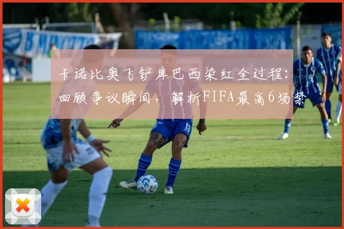 卡诺比奥飞铲库巴西染红全过程:回顾争议瞬间,解析FIFA最高6场禁赛对巴西队2026世界杯的潜在冲击