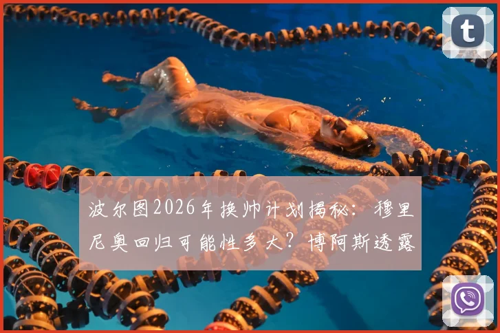 波尔图2026年换帅计划揭秘：穆里尼奥回归可能性多大？博阿斯透露两人关系现状与私下互动