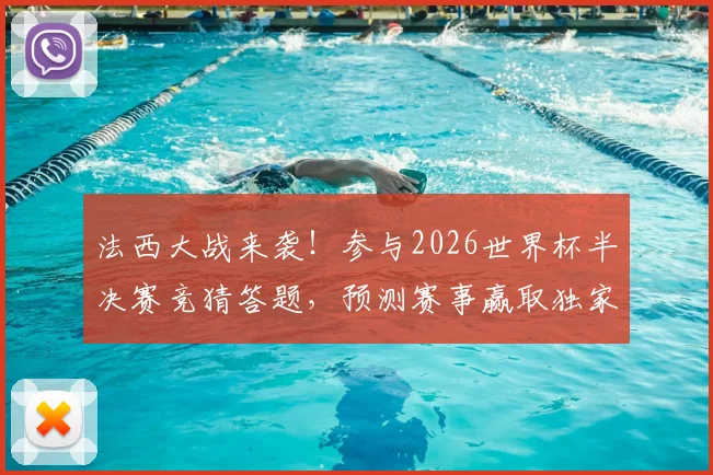 法西大战来袭！参与2026世界杯半决赛竞猜答题，预测赛事赢取独家福利指南
