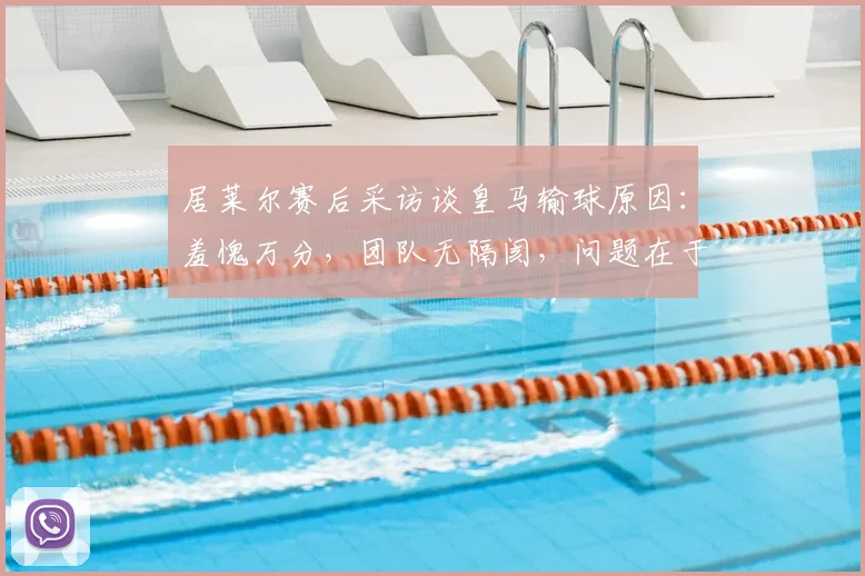 居莱尔赛后采访谈皇马输球原因：羞愧万分，团队无隔阂，问题在于门前效率低