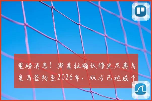 重磅消息!斯基拉确认穆里尼奥与皇马签约至2026年,双方已达成个人协议