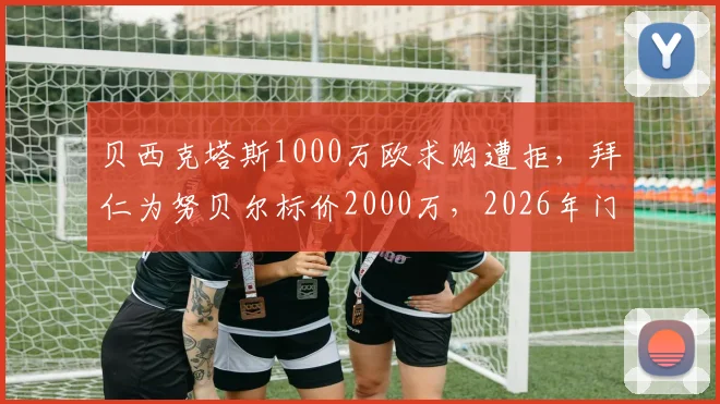 贝西克塔斯1000万欧求购遭拒，拜仁为努贝尔标价2000万，2026年门将转会僵局何解？