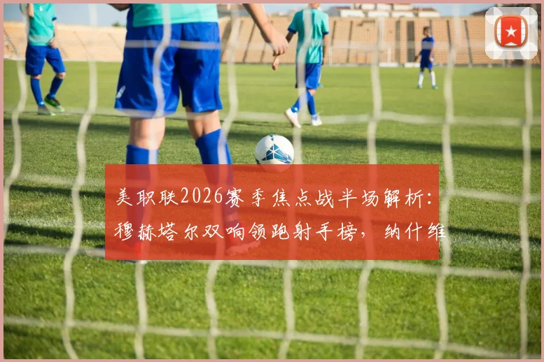 美职联2026赛季焦点战半场解析：穆赫塔尔双响领跑射手榜，纳什维尔2-1领先洛杉矶FC