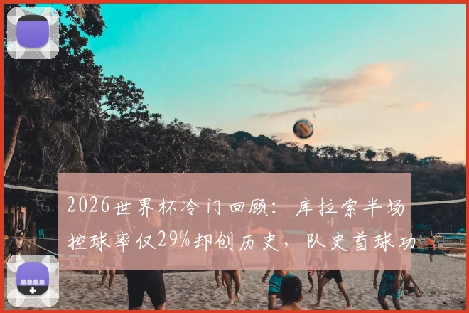 2026世界杯冷门回顾：库拉索半场控球率仅29%却创历史，队史首球功臣与进球视频全解析