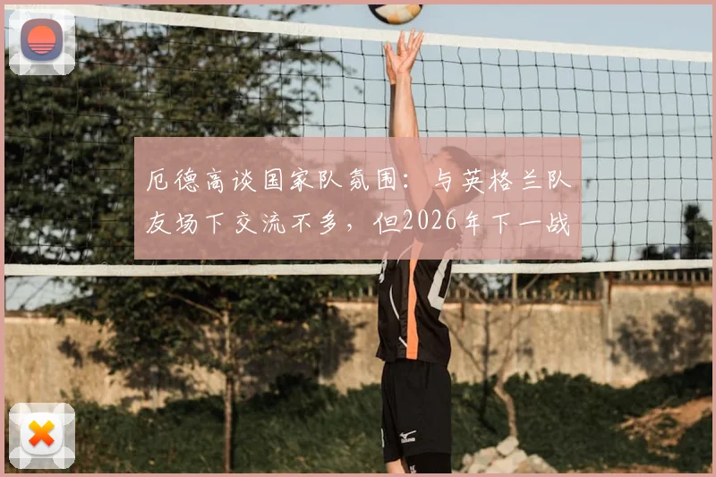 厄德高谈国家队氛围:与英格兰队友场下交流不多,但2026年下一战必定全力争胜