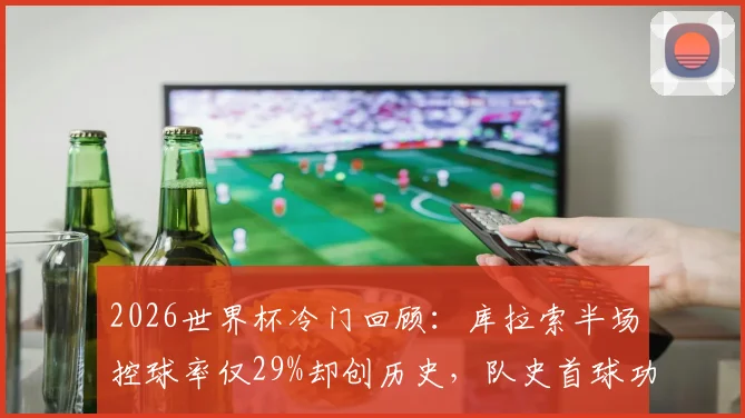 2026世界杯冷门回顾：库拉索半场控球率仅29%却创历史，队史首球功臣与进球视频全解析