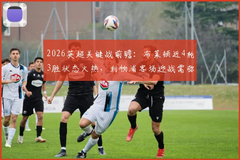 2026英超关键战前瞻：布莱顿近4轮3胜状态火热，利物浦客场迎战需弥补萨拉赫缺阵影响