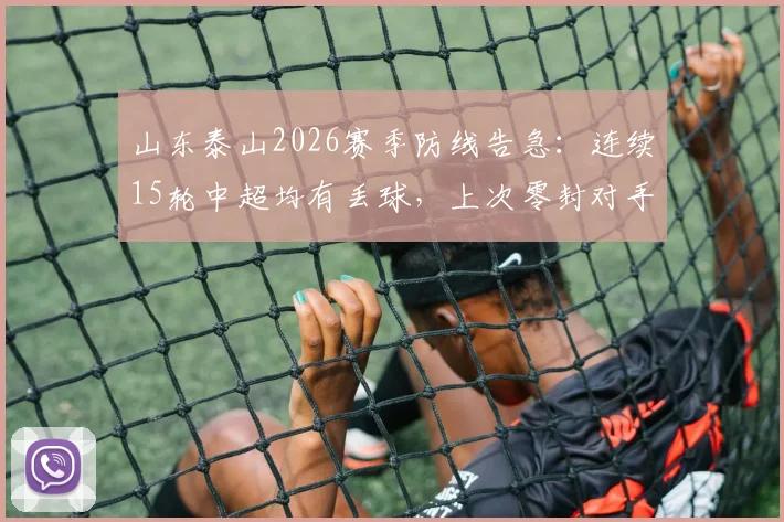山东泰山2026赛季防线告急：连续15轮中超均有丢球，上次零封对手竟要追溯到4月份