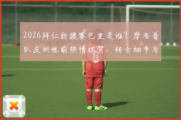 2026拜仁新援赛巴里是谁？摩洛哥队友训练前热情祝贺，转会细节与球员前景解析