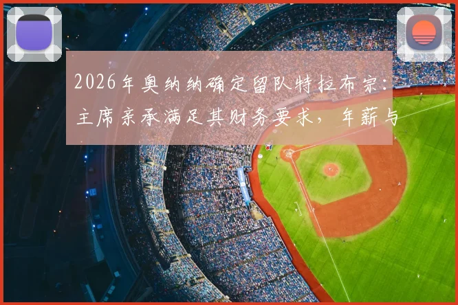 2026年奥纳纳确定留队特拉布宗：主席亲承满足其财务要求，年薪与转会前景深度分析