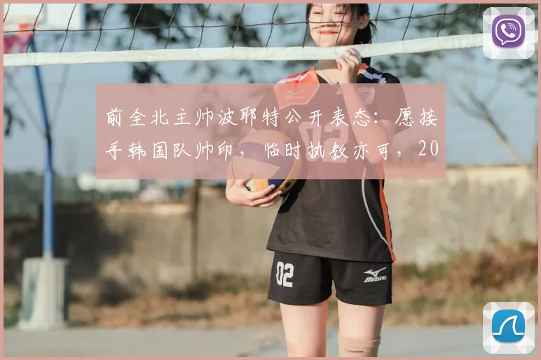 前全北主帅波耶特公开表态：愿接手韩国队帅印，临时执教亦可，2026世界杯征程成焦点