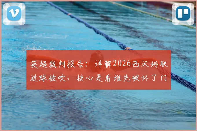 英超裁判报告:详解2026西汉姆联进球被吹,核心是看谁先破坏了门将活动