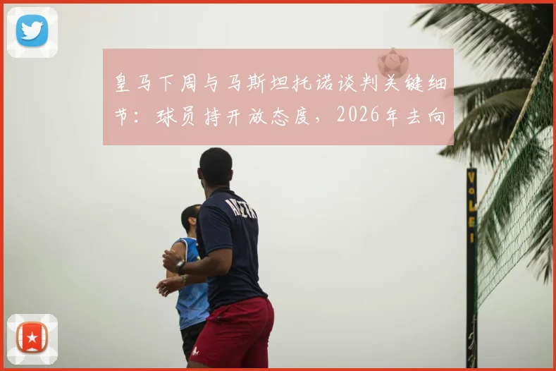 皇马下周与马斯坦托诺谈判关键细节：球员持开放态度，2026年去向即将明朗