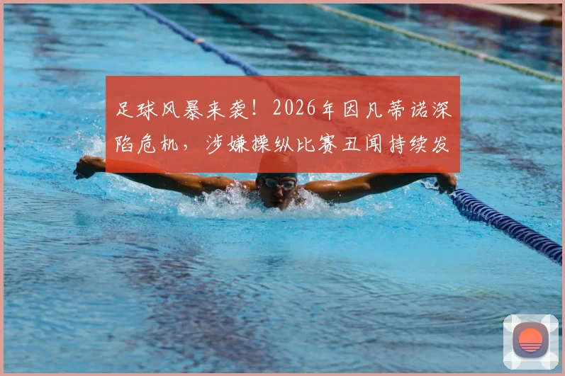 足球风暴来袭！2026年因凡蒂诺深陷危机，涉嫌操纵比赛丑闻持续发酵