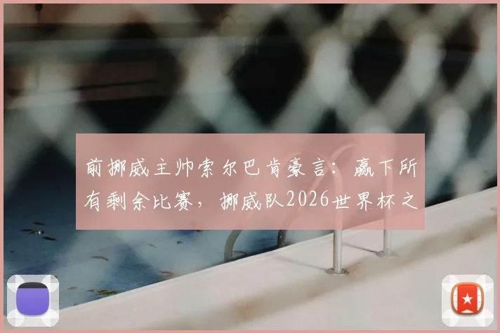 前挪威主帅索尔巴肯豪言：赢下所有剩余比赛，挪威队2026世界杯之路全解析