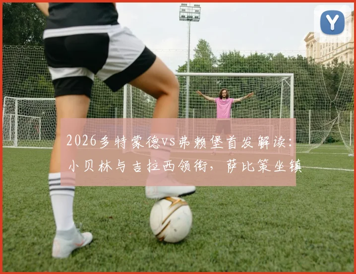 2026多特蒙德vs弗赖堡首发解读：小贝林与吉拉西领衔，萨比策坐镇中场战术解析