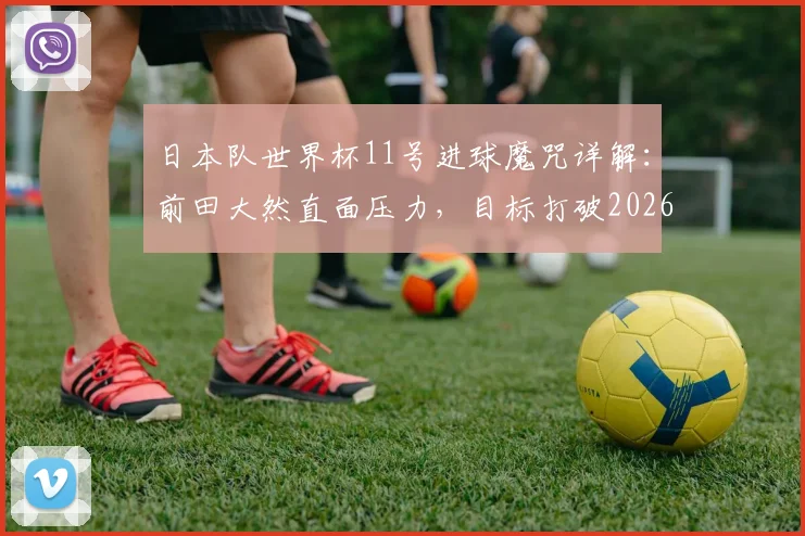 日本队世界杯11号进球魔咒详解：前田大然直面压力，目标打破2026纪录