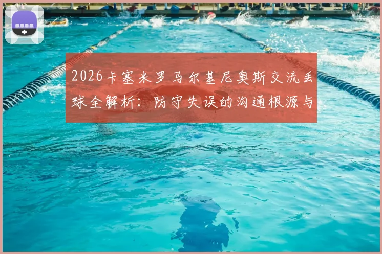 2026卡塞米罗马尔基尼奥斯交流丢球全解析：防守失误的沟通根源与责任探讨