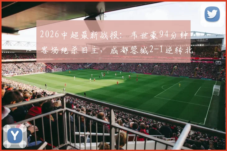 2026中超最新战报：韦世豪94分钟客场绝杀旧主，成都蓉城2-1逆转北京国安，附全场视频集锦与分析
